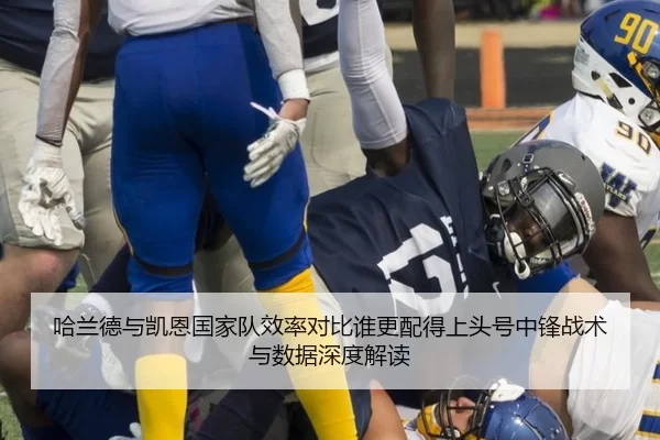 哈兰德与凯恩国家队效率对比谁更配得上头号中锋战术与数据深度解读