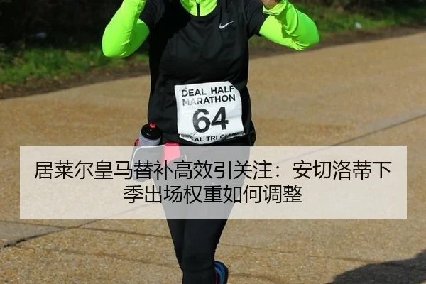 居莱尔皇马替补高效引关注：安切洛蒂下季出场权重如何调整