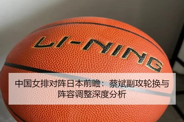 中国女排对阵日本前瞻：蔡斌副攻轮换与阵容调整深度分析
