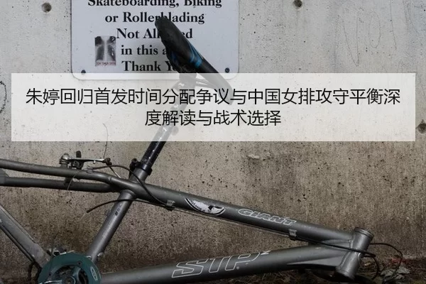 朱婷回归首发时间分配争议与中国女排攻守平衡深度解读与战术选择