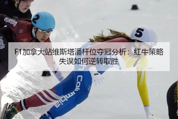 F1加拿大站维斯塔潘杆位夺冠分析：红牛策略失误如何逆转取胜