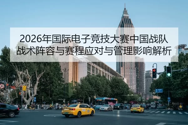 2026年国际电子竞技大赛中国战队战术阵容与赛程应对与管理影响解析