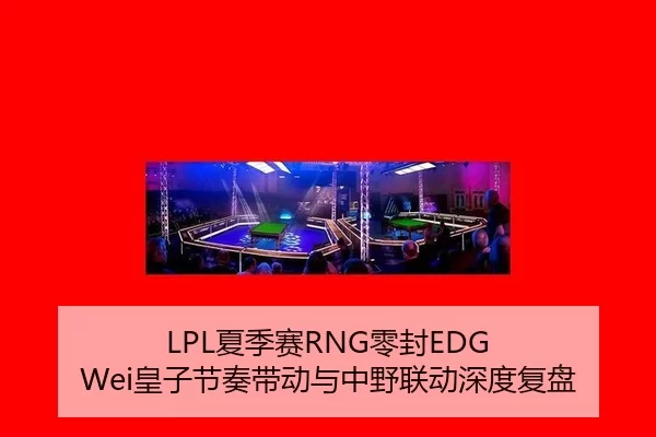 LPL夏季赛RNG零封EDG Wei皇子节奏带动与中野联动深度复盘
